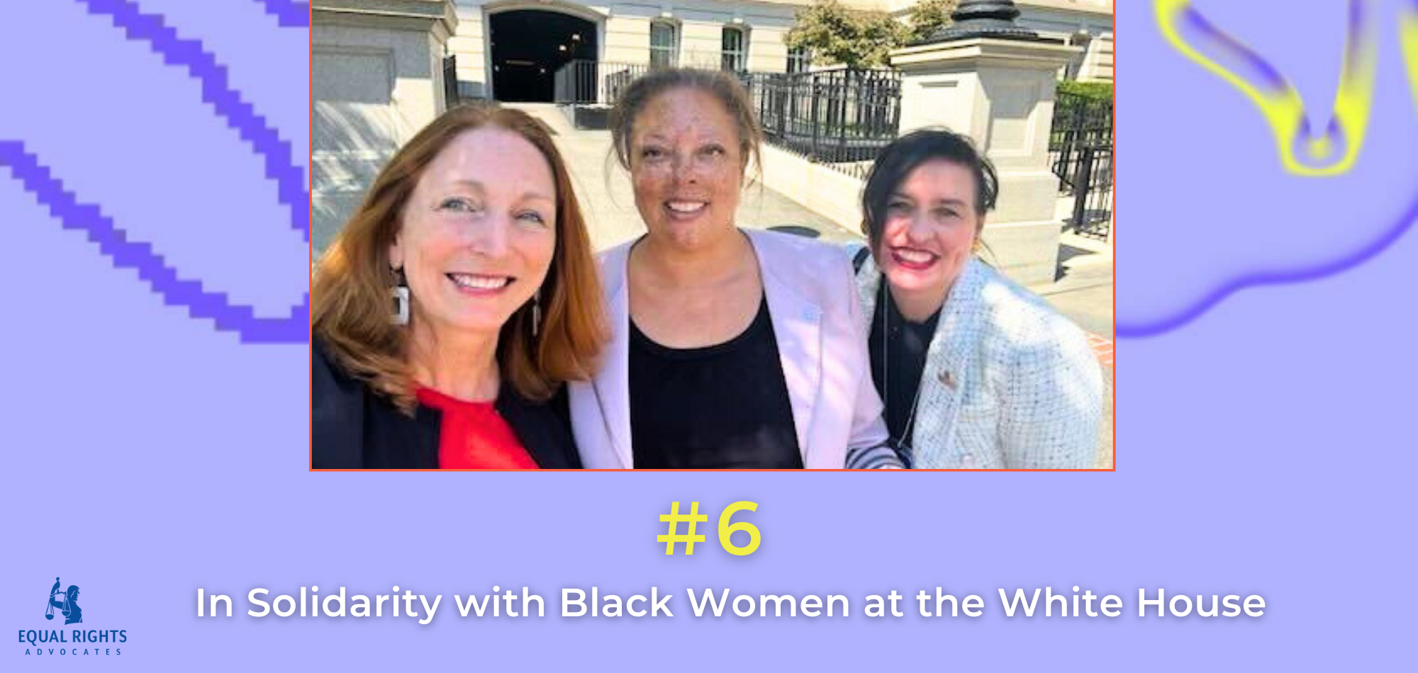 A lilac purple image with purple pixel lines and light yellow swirls. At the top, a selfie of 3 ERA leaders on the steps of the White House; underneath, text: #6, In Solidarity with Black Women at the White House